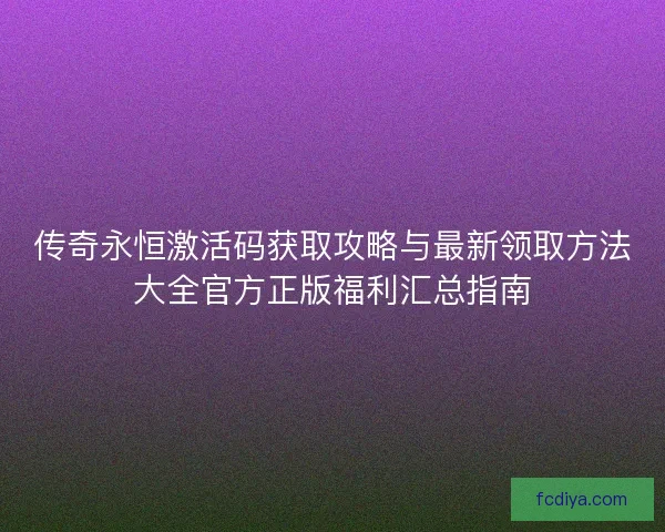 传奇永恒激活码获取攻略与最新领取方法大全官方正版福利汇总指南