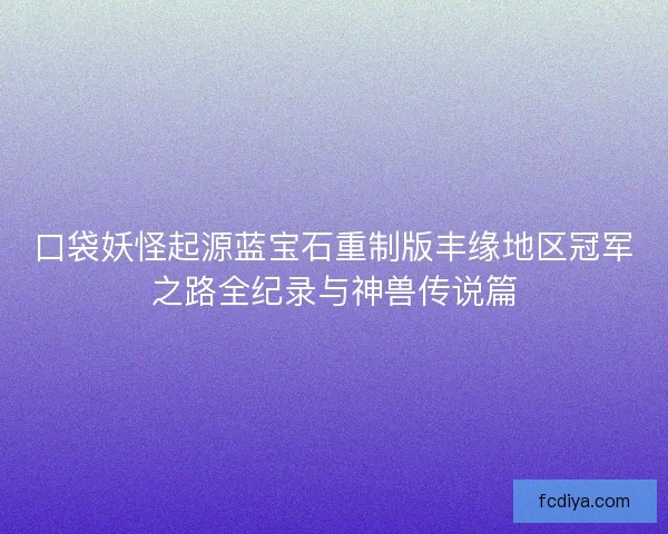 口袋妖怪起源蓝宝石重制版丰缘地区冠军之路全纪录与神兽传说篇