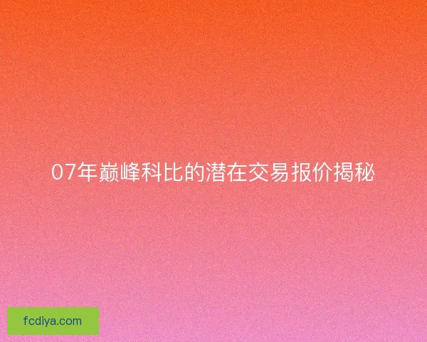 07年巅峰科比的潜在交易报价揭秘