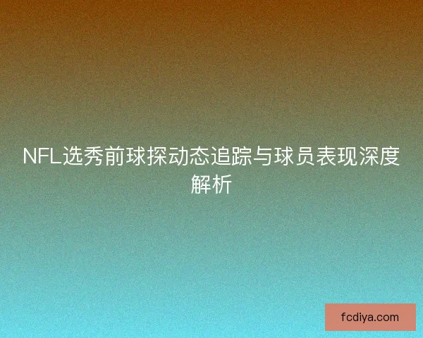 NFL选秀前球探动态追踪与球员表现深度解析