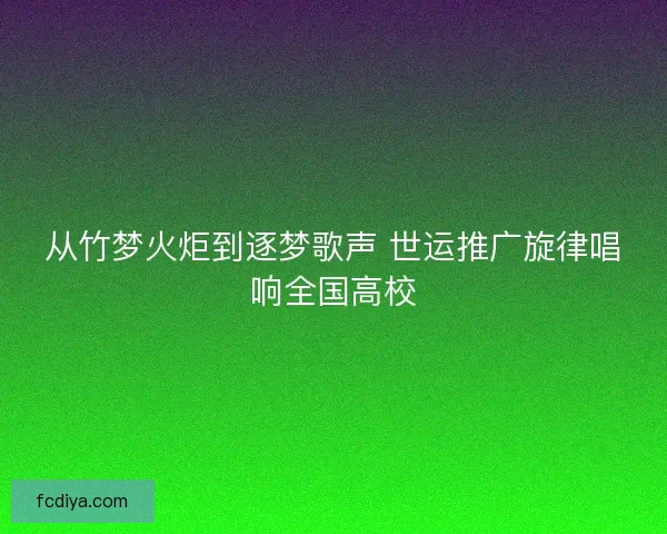 从竹梦火炬到逐梦歌声 世运推广旋律唱响全国高校