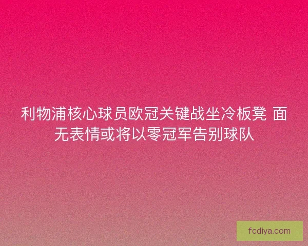利物浦核心球员欧冠关键战坐冷板凳 面无表情或将以零冠军告别球队