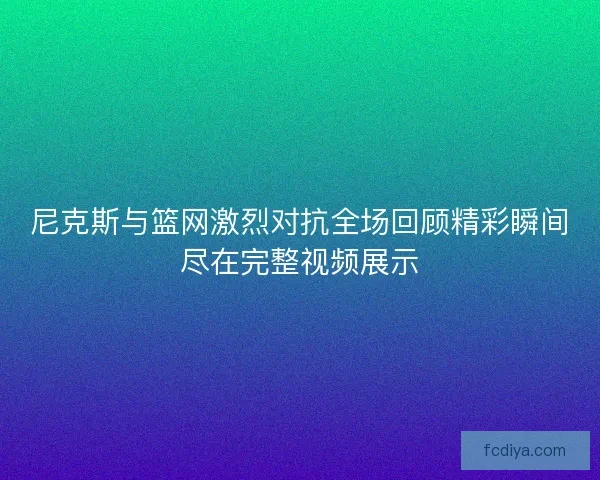 尼克斯与篮网激烈对抗全场回顾精彩瞬间尽在完整视频展示