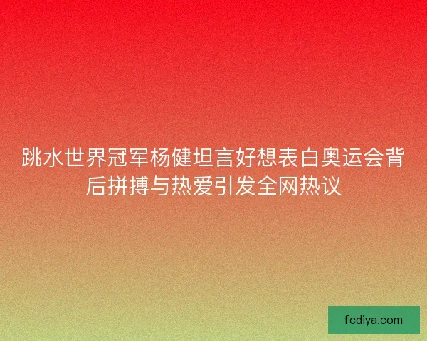 跳水世界冠军杨健坦言好想表白奥运会背后拼搏与热爱引发全网热议