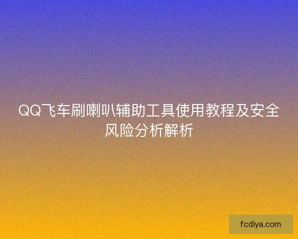 QQ飞车刷喇叭辅助工具使用教程及安全风险分析解析