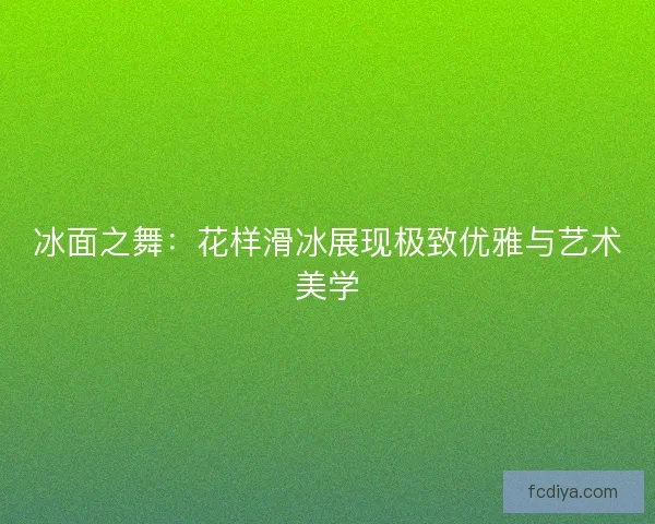 冰面之舞：花样滑冰展现极致优雅与艺术美学