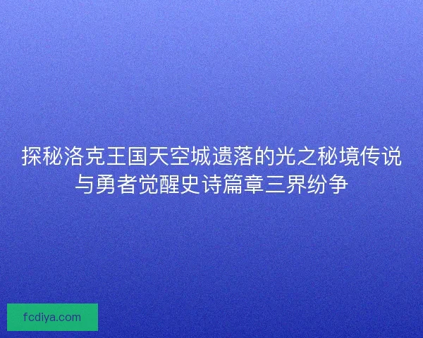 探秘洛克王国天空城遗落的光之秘境传说与勇者觉醒史诗篇章三界纷争