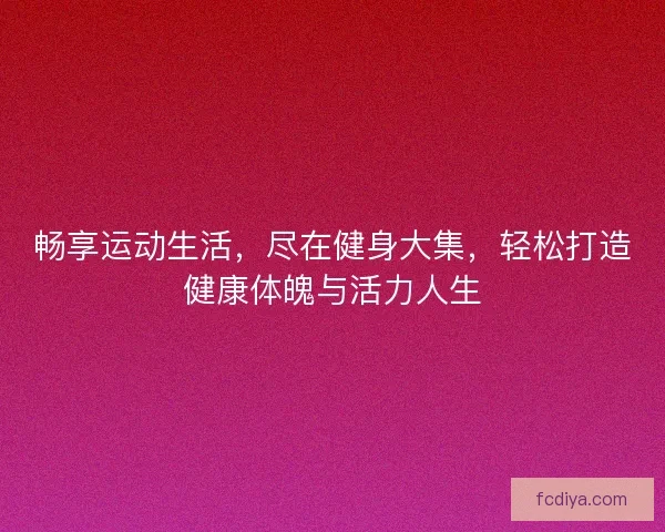 畅享运动生活，尽在健身大集，轻松打造健康体魄与活力人生