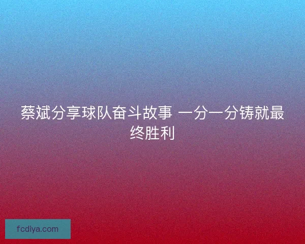 蔡斌分享球队奋斗故事 一分一分铸就最终胜利
