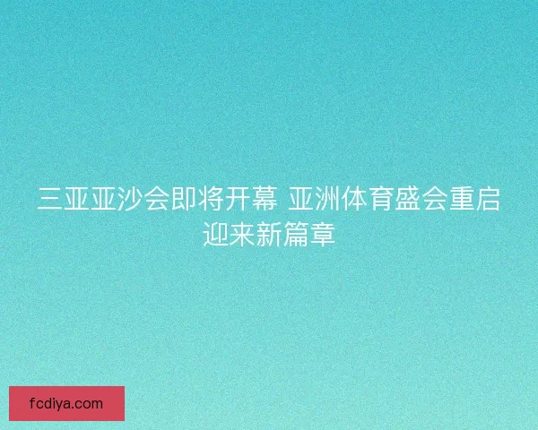 三亚亚沙会即将开幕 亚洲体育盛会重启迎来新篇章