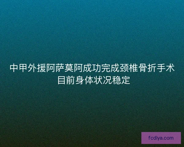 中甲外援阿萨莫阿成功完成颈椎骨折手术 目前身体状况稳定
