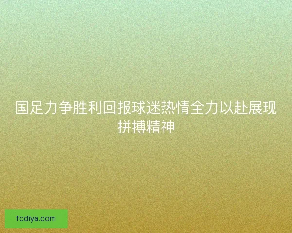 国足力争胜利回报球迷热情全力以赴展现拼搏精神 国足力争胜利回报球迷热情全力以赴展现拼搏精神