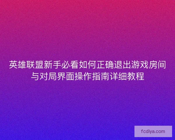 英雄联盟新手必看如何正确退出游戏房间与对局界面操作指南详细教程 英雄联盟新手必看如何正确退出游戏房间与对局界面操作指南详细教程