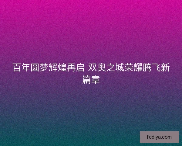 百年圆梦辉煌再启 双奥之城荣耀腾飞新篇章 百年圆梦辉煌再启 双奥之城荣耀腾飞新篇章