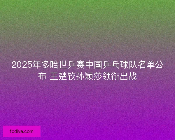 2025年多哈世乒赛中国乒乓球队名单公布 王楚钦孙颖莎领衔出战