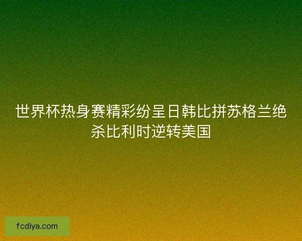 世界杯热身赛精彩纷呈日韩比拼苏格兰绝杀比利时逆转美国 世界杯热身赛精彩纷呈日韩比拼苏格兰绝杀比利时逆转美国