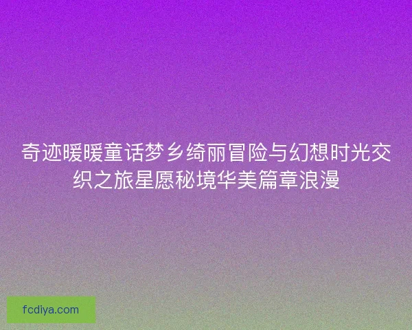 奇迹暖暖童话梦乡绮丽冒险与幻想时光交织之旅星愿秘境华美篇章浪漫 奇迹暖暖童话梦乡绮丽冒险与幻想时光交织之旅星愿秘境华美篇章浪漫