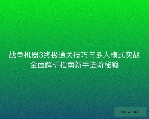战争机器3终极通关技巧与多人模式实战全面解析指南新手进阶秘籍 战争机器3终极通关技巧与多人模式实战全面解析指南新手进阶秘籍