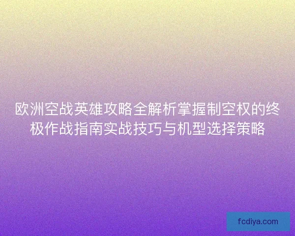 欧洲空战英雄攻略全解析掌握制空权的终极作战指南实战技巧与机型选择策略 欧洲空战英雄攻略全解析掌握制空权的终极作战指南实战技巧与机型选择策略