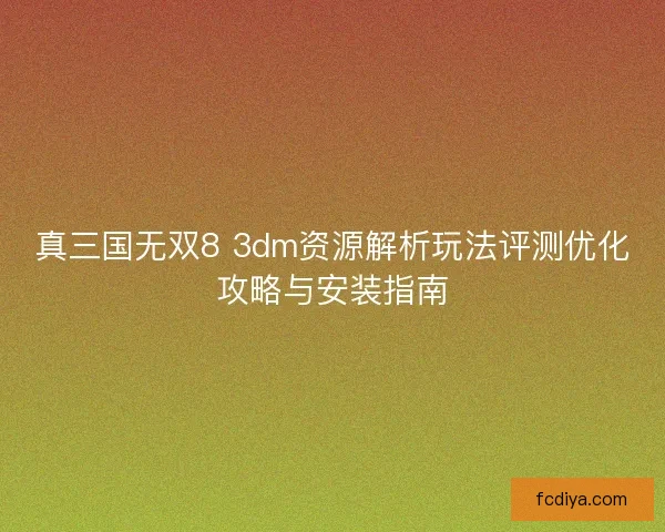 真三国无双8 3dm资源解析玩法评测优化攻略与安装指南 真三国无双8 3dm资源解析玩法评测优化攻略与安装指南