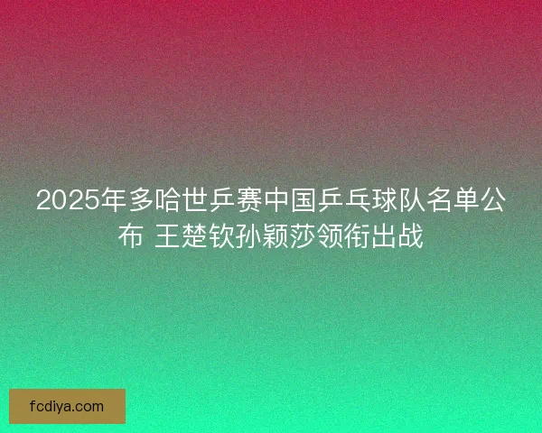 2025年多哈世乒赛中国乒乓球队名单公布 王楚钦孙颖莎领衔出战