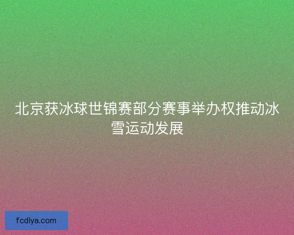 北京获冰球世锦赛部分赛事举办权推动冰雪运动发展 北京获冰球世锦赛部分赛事举办权推动冰雪运动发展