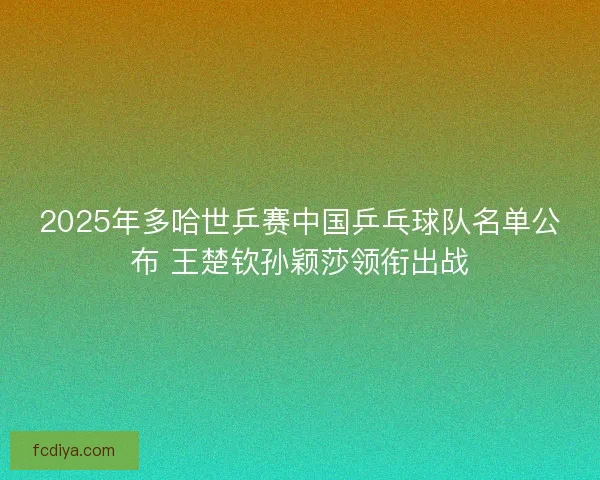 2025年多哈世乒赛中国乒乓球队名单公布 王楚钦孙颖莎领衔出战