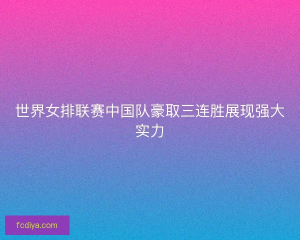 世界女排联赛中国队豪取三连胜展现强大实力