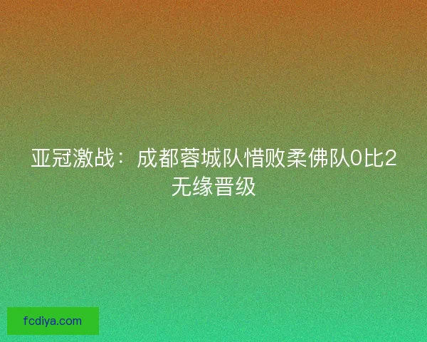 亚冠激战：成都蓉城队惜败柔佛队0比2无缘晋级
